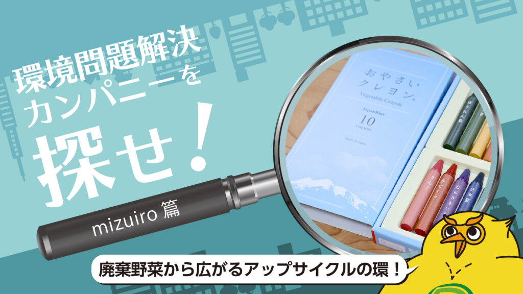 「おやさいクレヨン」から始まるアップサイクルの環!mizuiro株式会社の挑戦|環境問題解決カンパニーを探せ!