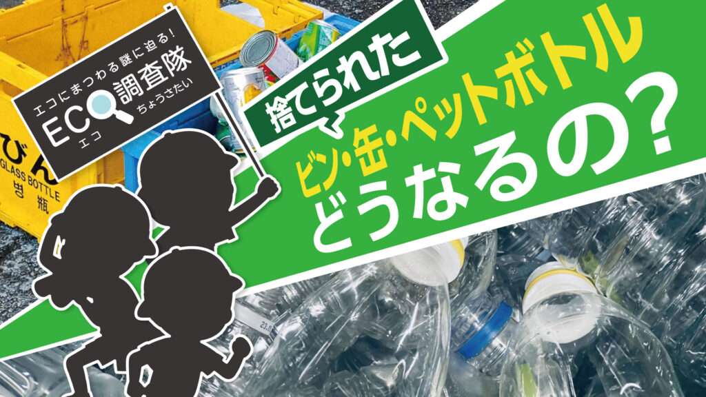 捨てられたビン・缶・ペットボトルはどうなる？小学生にもわかるリサイクルの仕組み｜エコ調査隊 #4
