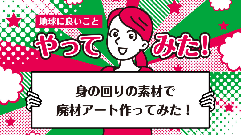 【作り方付き】芸術の秋!身の回りの端材で廃材アートに挑戦|地球に良いことやってみた!