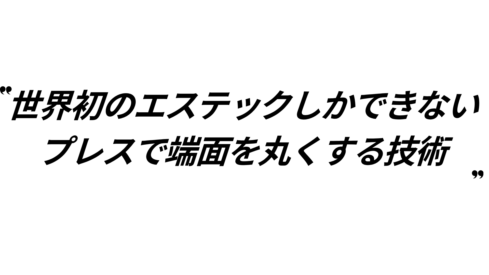 世界初のエステックしかできないプレスで端面を丸くする技術